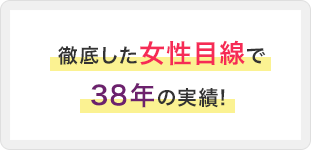 徹底した女性目線で38年の実績