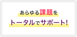 あらゆる課題をトータルでサポート