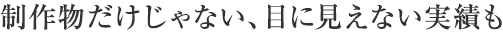 制作物だけじゃない、目に見えない実績も