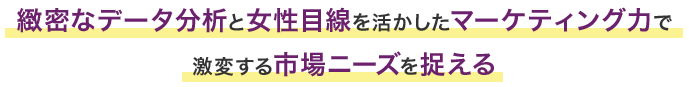 緻密なデータ分析と女性目線を活かしたマーケティング力で激変する市場ニーズを捉える