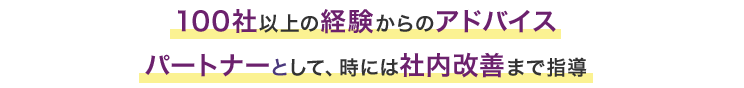 100社以上の経験からのアドバイスパートナーとして、時には社内改善まで指導