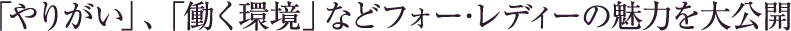 「やりがい」、「働く環境」などフォー・レディの魅力を大公開