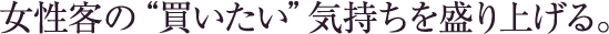 女性客の“買いたい”気持ちを盛り上げる