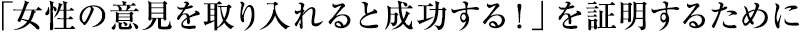 「女性の意見を取り入れると成功する！」を証明するために