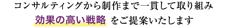 コンサルティングから制作まで、一貫して取り組むことで効果の高いソリューションをご提案いたします