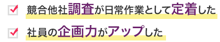 競合他社調査が日常作業として定着した 社員の企画力がアップした